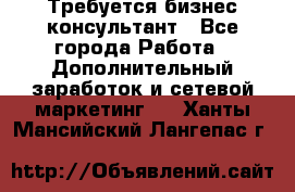 Требуется бизнес-консультант - Все города Работа » Дополнительный заработок и сетевой маркетинг   . Ханты-Мансийский,Лангепас г.